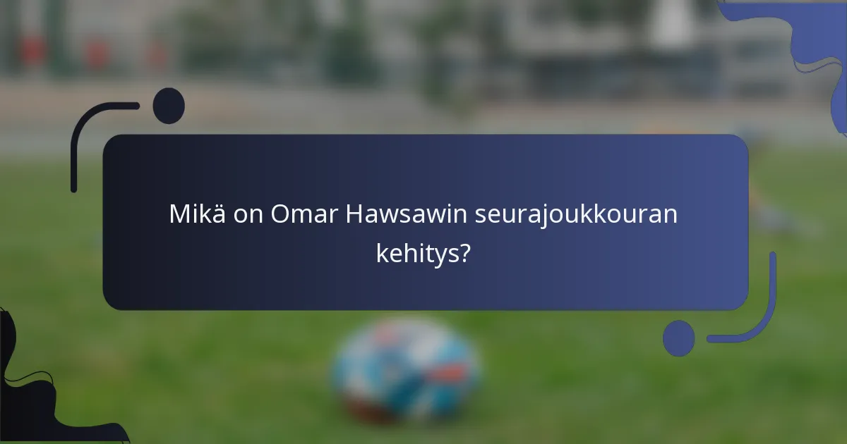 Mikä on Omar Hawsawin seurajoukkouran kehitys?