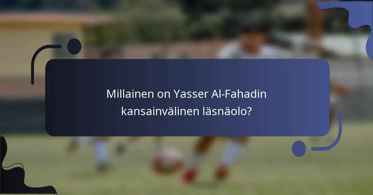 Millainen on Yasser Al-Fahadin kansainvälinen läsnäolo?