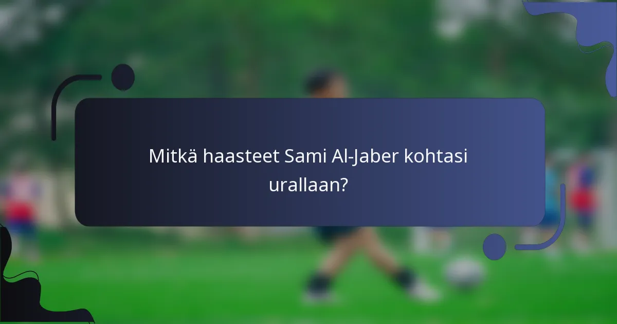 Mitkä haasteet Sami Al-Jaber kohtasi urallaan?