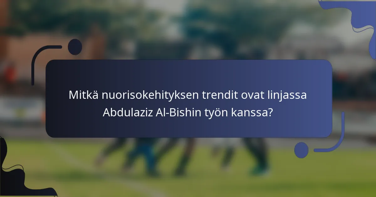 Mitkä nuorisokehityksen trendit ovat linjassa Abdulaziz Al-Bishin työn kanssa?