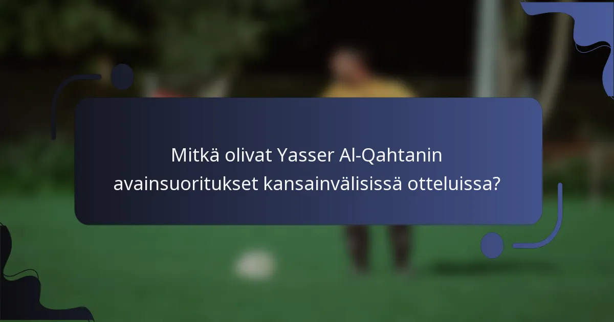 Mitkä olivat Yasser Al-Qahtanin avainsuoritukset kansainvälisissä otteluissa?