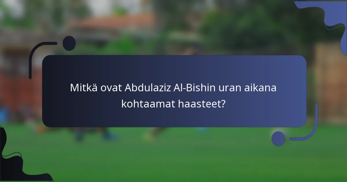 Mitkä ovat Abdulaziz Al-Bishin uran aikana kohtaamat haasteet?