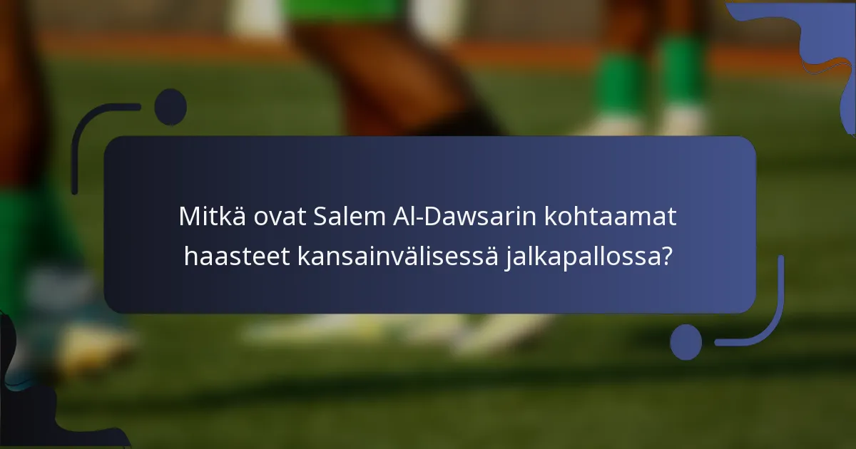 Mitkä ovat Salem Al-Dawsarin kohtaamat haasteet kansainvälisessä jalkapallossa?