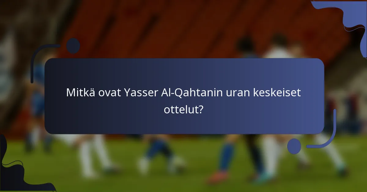 Mitkä ovat Yasser Al-Qahtanin uran keskeiset ottelut?